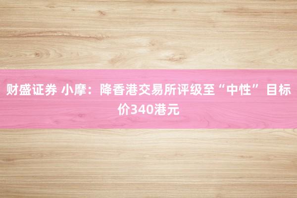 财盛证券 小摩：降香港交易所评级至“中性” 目标价340港元