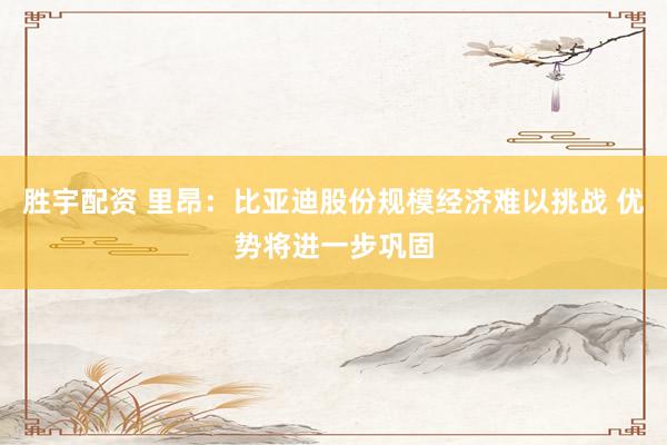 胜宇配资 里昂：比亚迪股份规模经济难以挑战 优势将进一步巩固