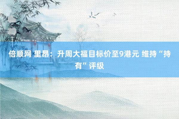 倍顺网 里昂：升周大福目标价至9港元 维持“持有”评级