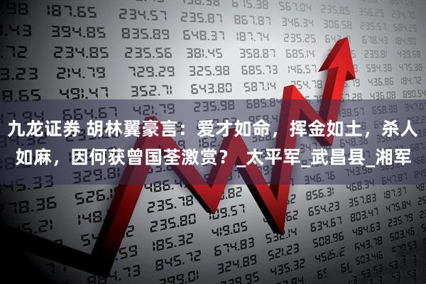 九龙证券 胡林翼豪言：爱才如命，挥金如土，杀人如麻，因何获曾国荃激赏？_太平军_武昌县_湘军