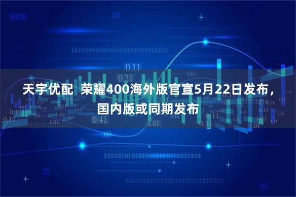 天宇优配  荣耀400海外版官宣5月22日发布，国内版或同期发布