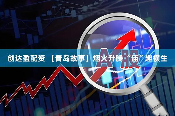 创达盈配资 【青岛故事】烟火升腾 “庙”趣横生