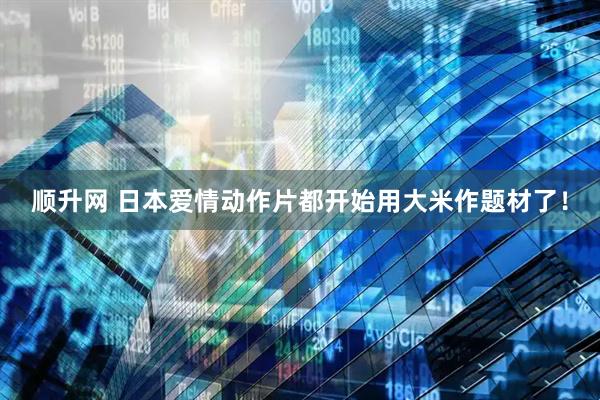 顺升网 日本爱情动作片都开始用大米作题材了！
