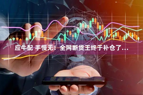 应牛配 手慢无！全网断货王终于补仓了…