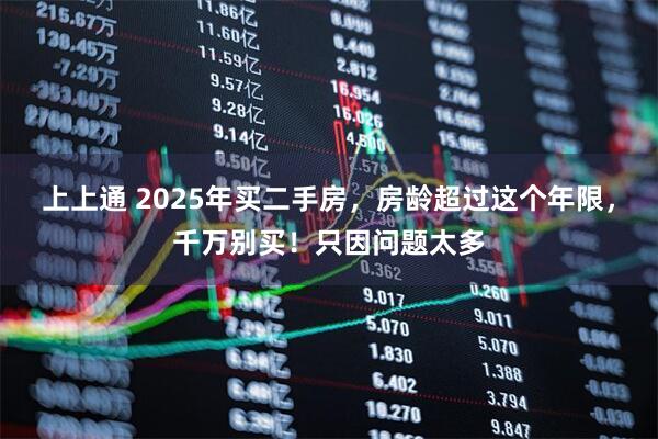 上上通 2025年买二手房，房龄超过这个年限，千万别买！只因问题太多