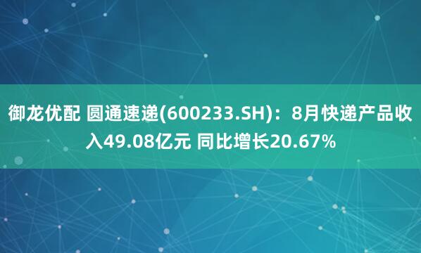 御龙优配 圆通速递(600233.SH)：8月快递产品收入49.08亿元 同比增长20.67%