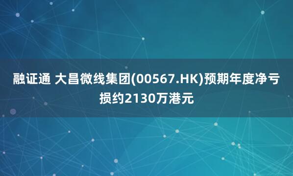 融证通 大昌微线集团(00567.HK)预期年度净亏损约2130万港元