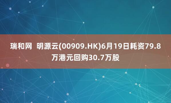 瑞和网  明源云(00909.HK)6月19日耗资79.8万港元回购30.7万股
