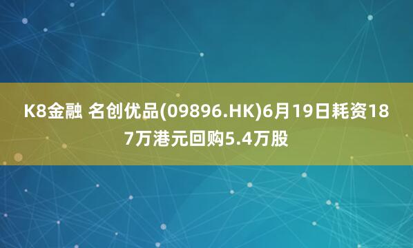 K8金融 名创优品(09896.HK)6月19日耗资187万港元回购5.4万股