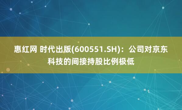 惠红网 时代出版(600551.SH)：公司对京东科技的间接持股比例极低