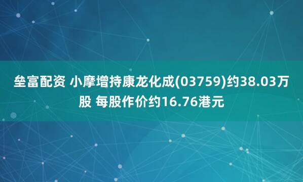 垒富配资 小摩增持康龙化成(03759)约38.03万股 每股作价约16.76港元