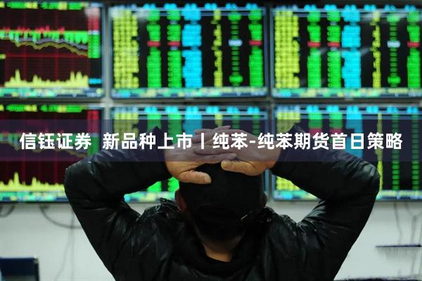 信钰证券  新品种上市丨纯苯-纯苯期货首日策略