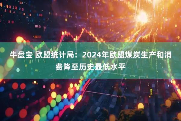 牛盘宝 欧盟统计局：2024年欧盟煤炭生产和消费降至历史最低水平