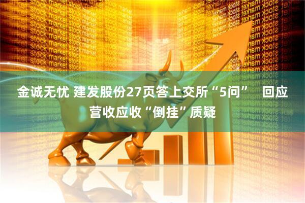金诚无忧 建发股份27页答上交所“5问”   回应营收应收“倒挂”质疑