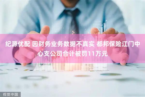 纪源优配 因财务业务数据不真实 都邦保险江门中心支公司合计被罚11万元