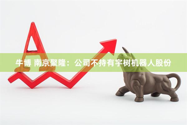 牛博 南京聚隆：公司不持有宇树机器人股份