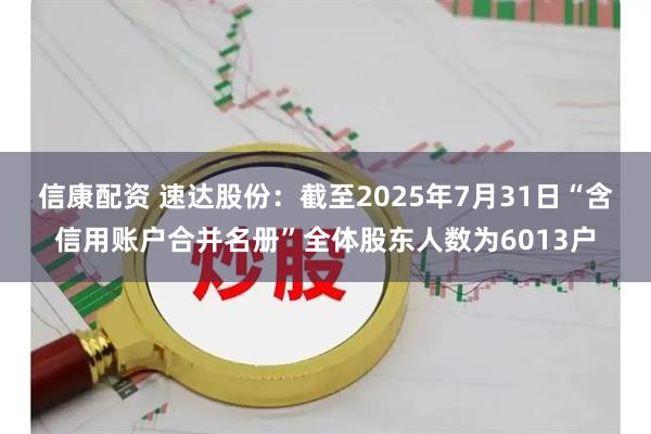 信康配资 速达股份：截至2025年7月31日“含信用账户合并名册”全体股东人数为6013户