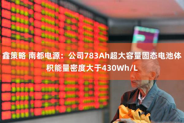 鑫策略 南都电源：公司783Ah超大容量固态电池体积能量密度大于430Wh/L