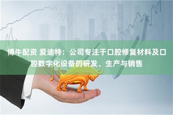 博牛配资 爱迪特：公司专注于口腔修复材料及口腔数字化设备的研发、生产与销售
