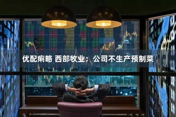 优配痢略 西部牧业：公司不生产预制菜