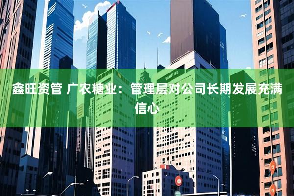 鑫旺资管 广农糖业：管理层对公司长期发展充满信心