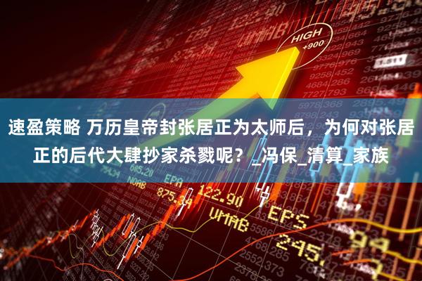 速盈策略 万历皇帝封张居正为太师后，为何对张居正的后代大肆抄家杀戮呢？_冯保_清算_家族