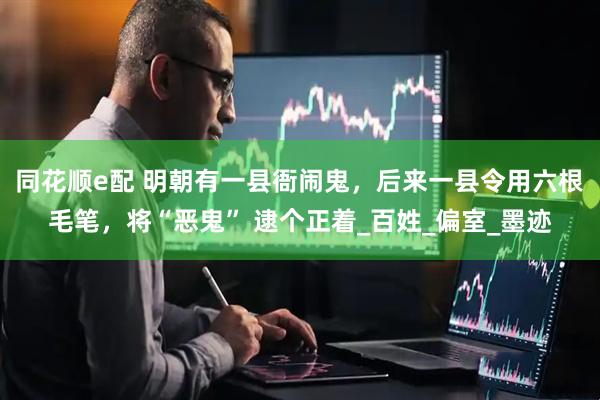 同花顺e配 明朝有一县衙闹鬼，后来一县令用六根毛笔，将“恶鬼” 逮个正着_百姓_偏室_墨迹