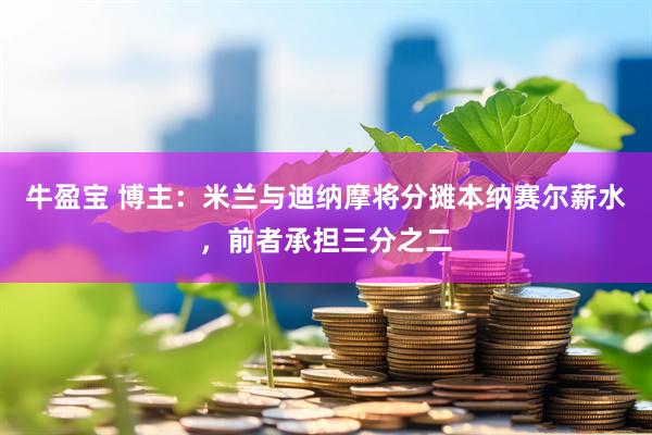 牛盈宝 博主：米兰与迪纳摩将分摊本纳赛尔薪水，前者承担三分之二