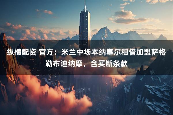 纵横配资 官方：米兰中场本纳塞尔租借加盟萨格勒布迪纳摩，含买断条款
