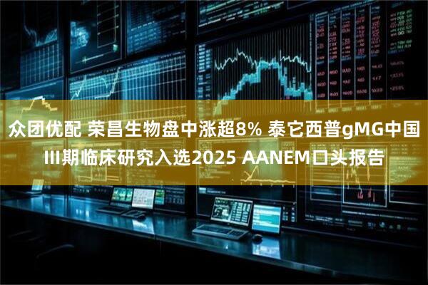 众团优配 荣昌生物盘中涨超8% 泰它西普gMG中国Ⅲ期临床研究入选2025 AANEM口头报告