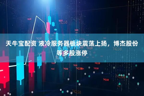 天牛宝配资 液冷服务器板块震荡上扬，博杰股份等多股涨停