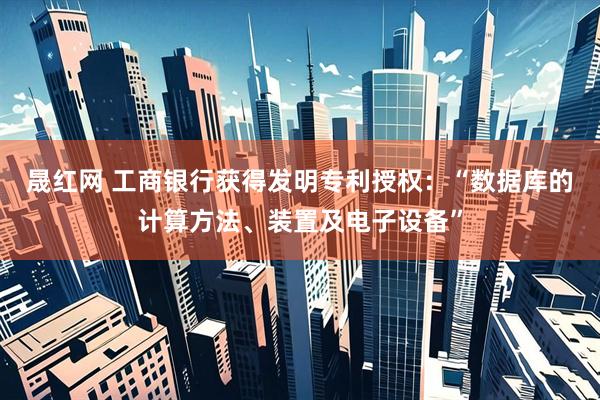 晟红网 工商银行获得发明专利授权：“数据库的计算方法、装置及电子设备”