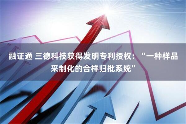 融证通 三德科技获得发明专利授权：“一种样品采制化的合样归批系统”