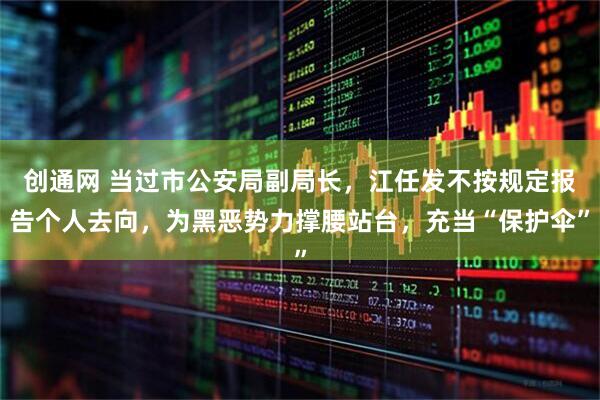 创通网 当过市公安局副局长，江任发不按规定报告个人去向，为黑恶势力撑腰站台，充当“保护伞”