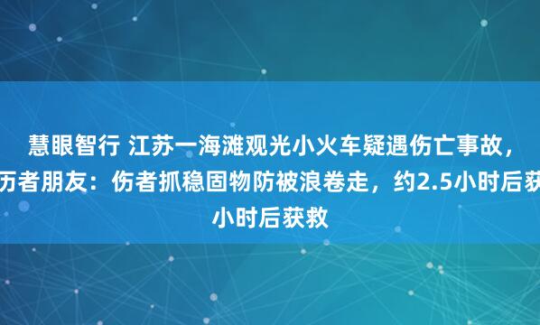 慧眼智行 江苏一海滩观光小火车疑遇伤亡事故，亲历者朋友：伤者抓稳固物防被浪卷走，约2.5小时后获救