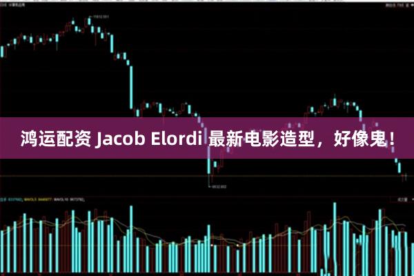 鸿运配资 Jacob Elordi 最新电影造型，好像鬼！