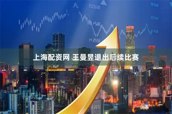 上海配资网 王曼昱退出后续比赛