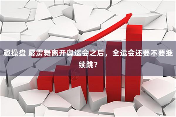 趣操盘 霹雳舞离开奥运会之后，全运会还要不要继续跳？