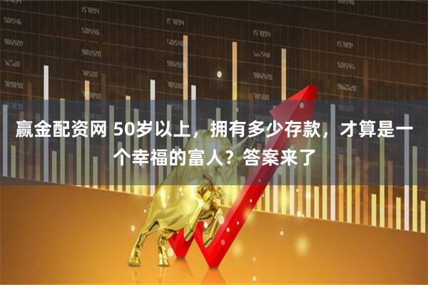 赢金配资网 50岁以上，拥有多少存款，才算是一个幸福的富人？答案来了