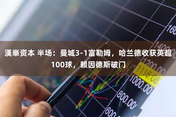 漢崋资本 半场：曼城3-1富勒姆，哈兰德收获英超100球，赖因德斯破门