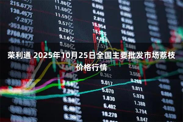荣利通 2025年10月25日全国主要批发市场荔枝价格行情