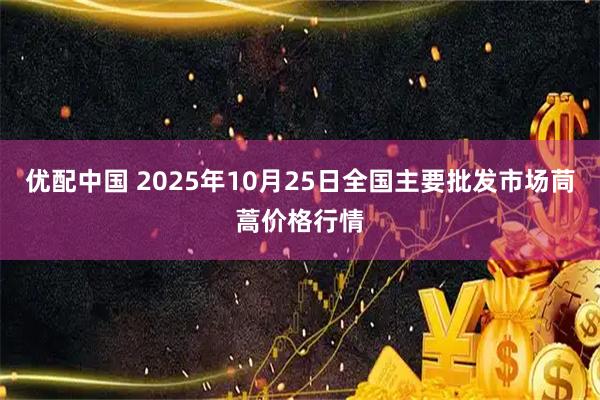 优配中国 2025年10月25日全国主要批发市场茼蒿价格行情