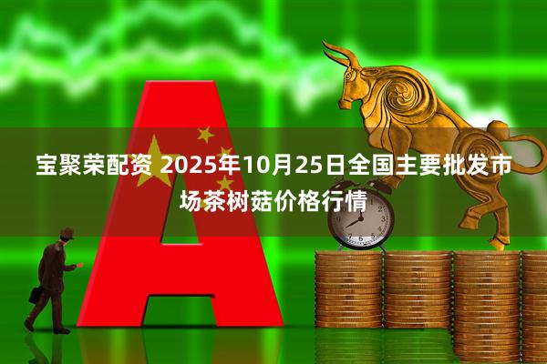宝聚荣配资 2025年10月25日全国主要批发市场茶树菇价格行情