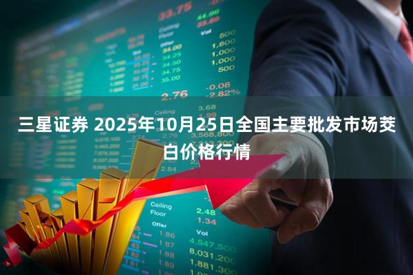 三星证券 2025年10月25日全国主要批发市场茭白价格行情
