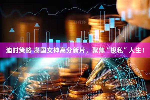 迪时策略 岛国女神高分新片,聚焦“极私”人生!