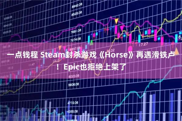 一点钱程 Steam封杀游戏《Horse》再遇滑铁卢！Epic也拒绝上架了