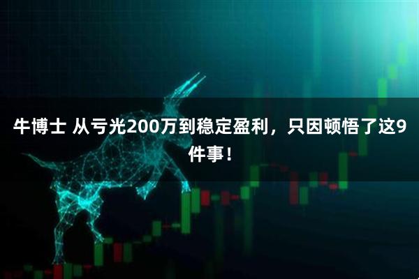 牛博士 从亏光200万到稳定盈利,只因顿悟了这9件事!