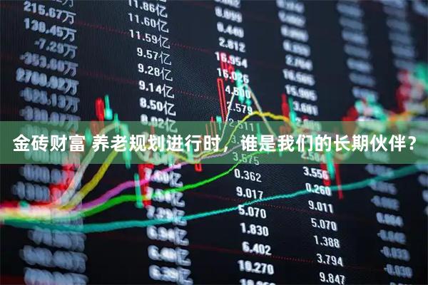 金砖财富 养老规划进行时,谁是我们的长期伙伴?