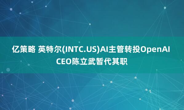 亿策略 英特尔(INTC.US)AI主管转投OpenAI CEO陈立武暂代其职