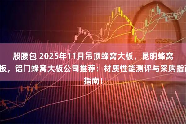 股腰包 2025年11月吊顶蜂窝大板,昆明蜂窝大板,铝门蜂窝大板公司推荐:材质性能测评与采购指南!